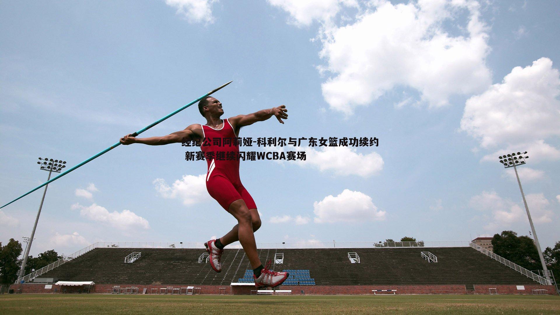 经纪公司阿莉娅-科利尔与广东女篮成功续约 新赛季继续闪耀WCBA赛场
