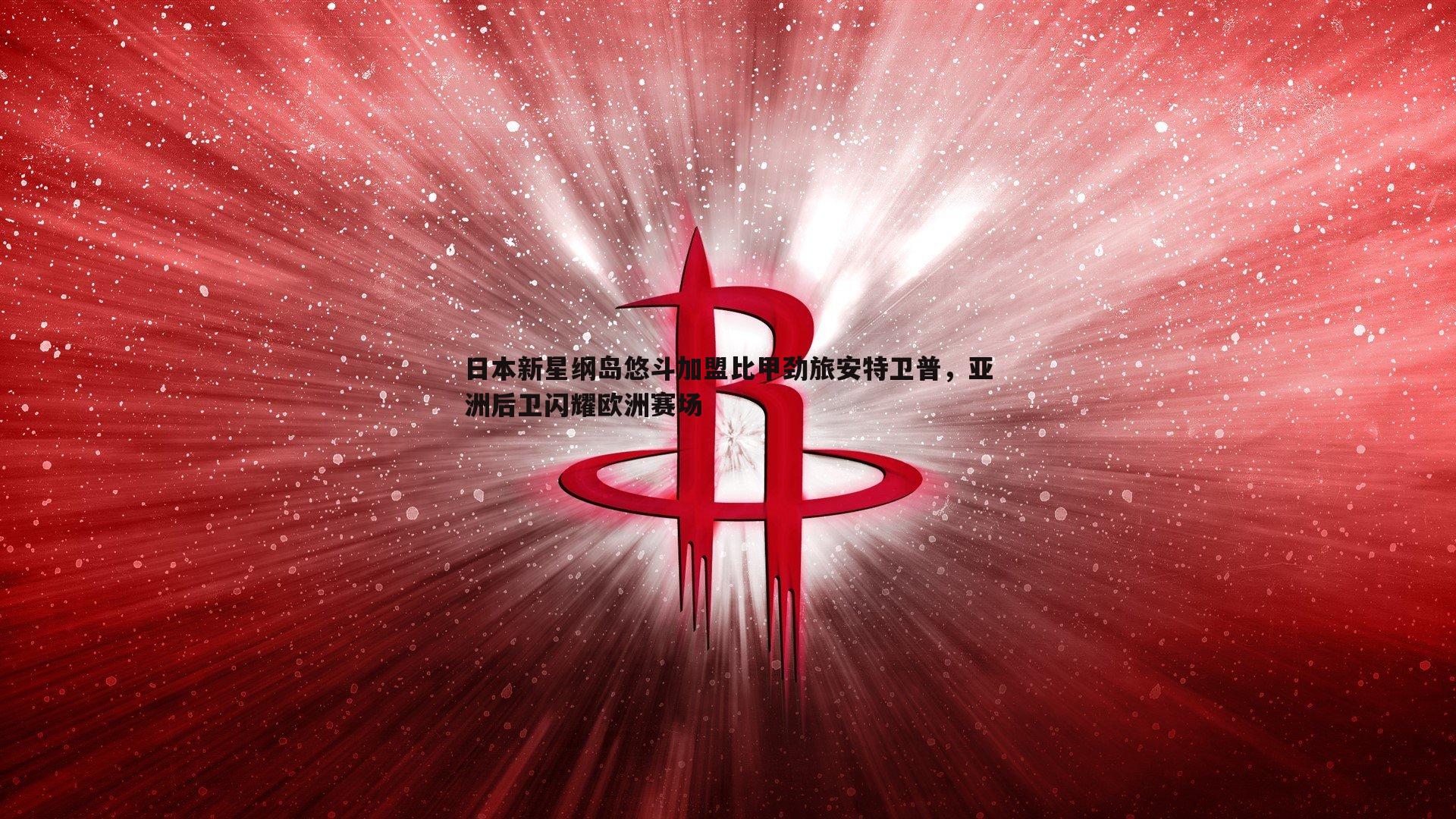金年会-日本新星纲岛悠斗加盟比甲劲旅安特卫普，亚洲后卫闪耀欧洲赛场