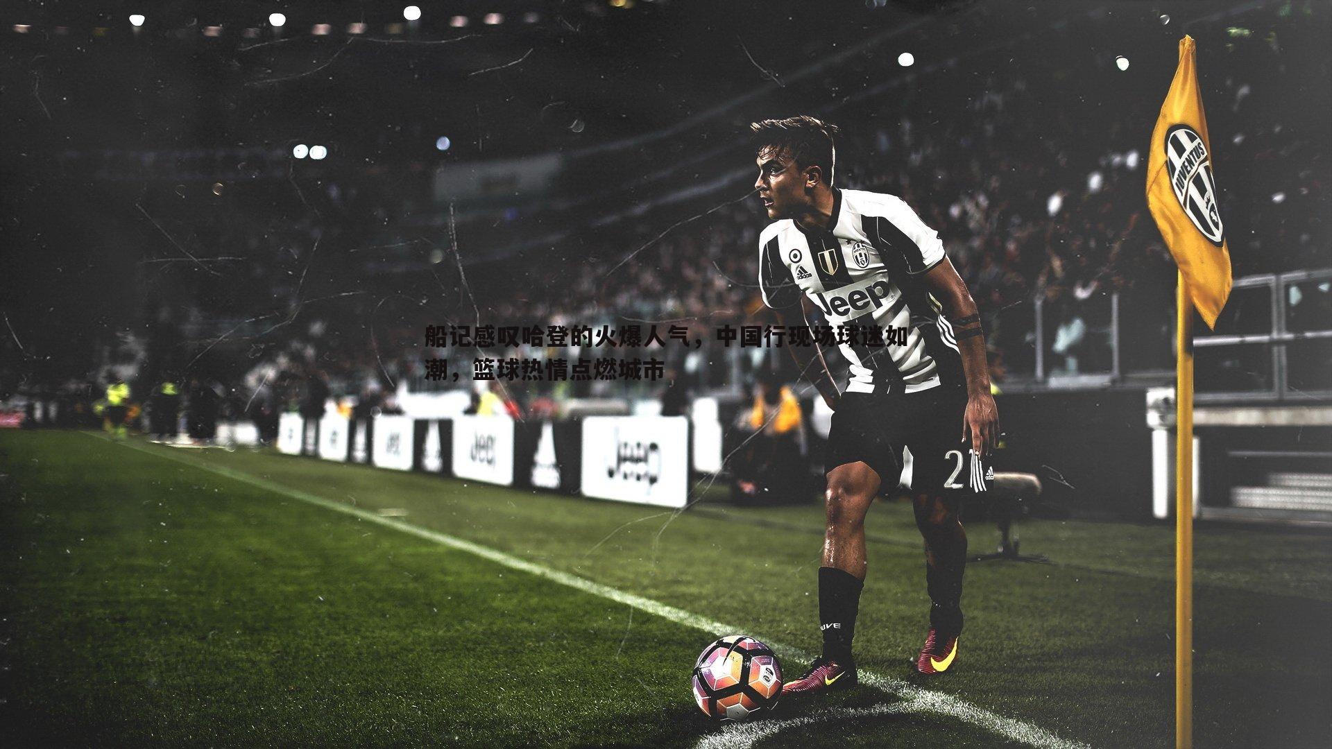 船记感叹哈登的火爆人气，中国行现场球迷如潮，篮球热情点燃城市