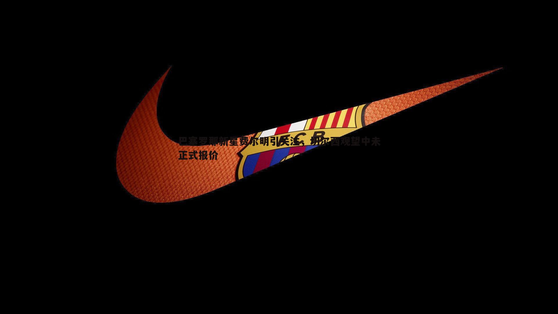 金年会-巴塞罗那新星费尔明引关注，切尔西观望中未正式报价