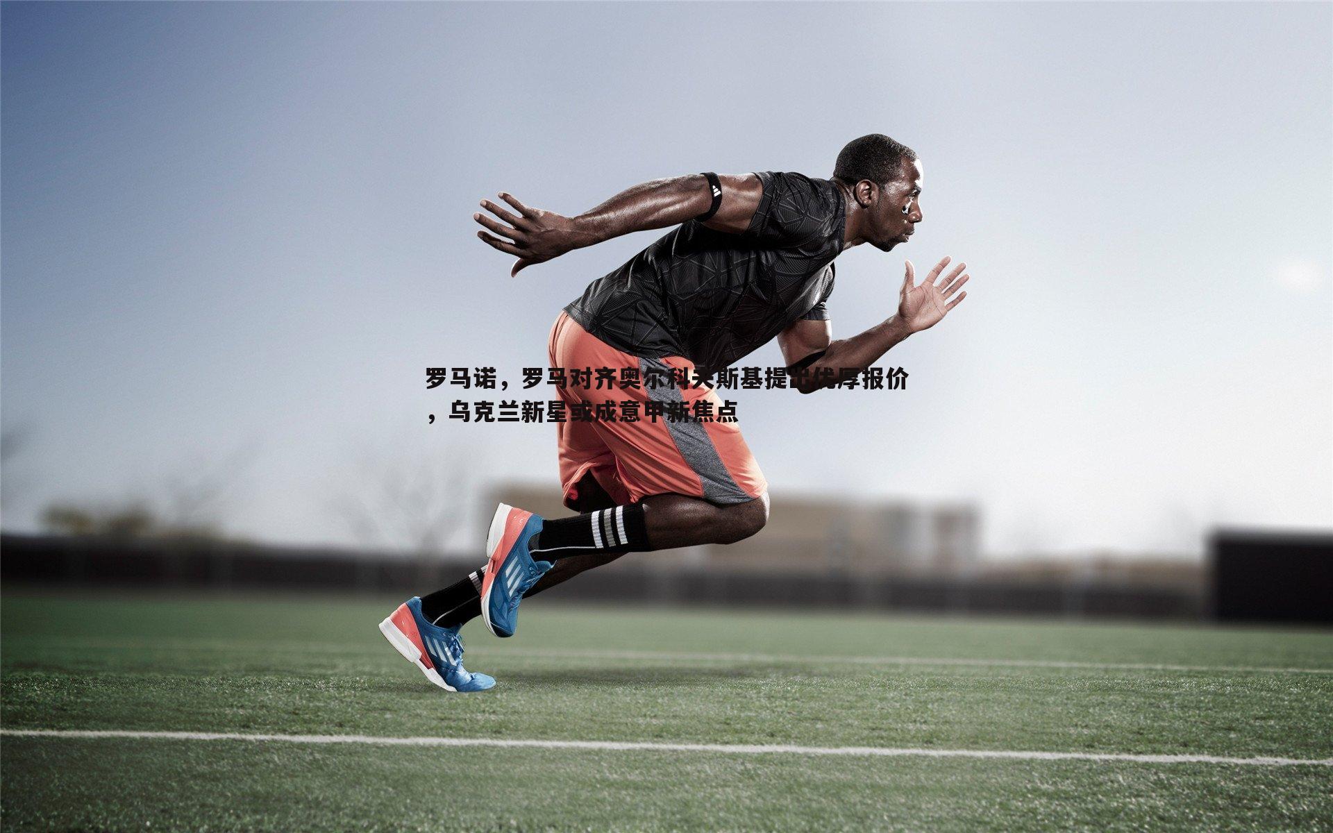 罗马诺,罗马对齐奥尔科夫斯基提出优厚报价,乌克兰新星或成意甲新焦点