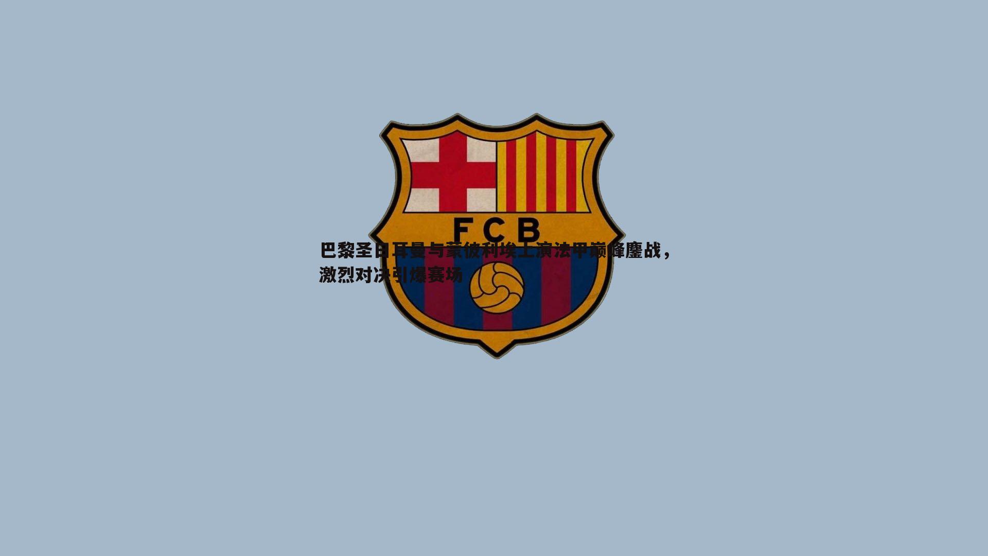 金年会-巴黎圣日耳曼与蒙彼利埃上演法甲巅峰鏖战，激烈对决引爆赛场